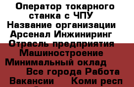 Оператор токарного станка с ЧПУ › Название организации ­ Арсенал Инжиниринг › Отрасль предприятия ­ Машиностроение › Минимальный оклад ­ 45 000 - Все города Работа » Вакансии   . Коми респ.,Сыктывкар г.